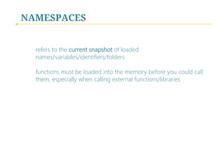 NAMESPACES
refers to the current snapshot of loaded
names/variables/identifiers/folders

functions must be loaded into the memory before you could call
them, especially when calling external functions/libraries

 