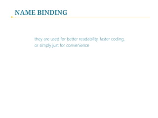 NAME BINDING

they are used for better readability, faster coding,
or simply just for convenience

 