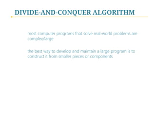 DIVIDE-AND-CONQUER ALGORITHM
most computer programs that solve real-world problems are
complex/large
the best way to develop and maintain a large program is to
construct it from smaller pieces or components

 