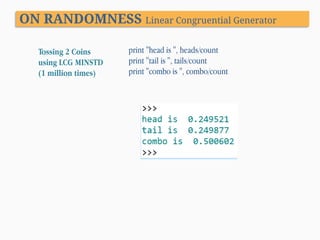 ON RANDOMNESS Linear Congruential Generator
Tossing 2 Coins
using LCG MINSTD
(1 million times)

print "head is ", heads/count
print "tail is ", tails/count
print "combo is ", combo/count

 
