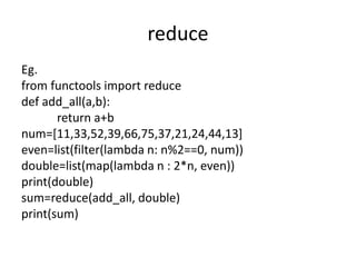 reduce
Eg.
from functools import reduce
def add_all(a,b):
return a+b
num=[11,33,52,39,66,75,37,21,24,44,13]
even=list(filter(lambda n: n%2==0, num))
double=list(map(lambda n : 2*n, even))
print(double)
sum=reduce(add_all, double)
print(sum)
 