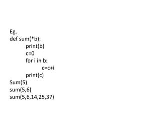 Eg.
def sum(*b):
print(b)
c=0
for i in b:
c=c+i
print(c)
Sum(5)
sum(5,6)
sum(5,6,14,25,37)
 