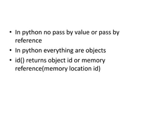 • In python no pass by value or pass by
reference
• In python everything are objects
• id() returns object id or memory
reference(memory location id)
 