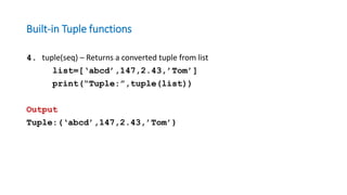 Built-in Tuple functions
4. tuple(seq) – Returns a converted tuple from list
list=[‘abcd’,147,2.43,’Tom’]
print(“Tuple:”,tuple(list))
Output
Tuple:(‘abcd’,147,2.43,’Tom’)
 