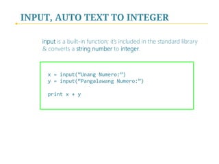 RAW INPUT, TEXT TO INTEGER
 
 
 
	

 
 
 

x	=	int(raw_input(“Unang	Numero:”))	
y	=	int(raw_input(“Pangalawang	Numero:”))	
	
print	x	+	y	
	
	
	
	
	

int is a built-in function; it’s included in the standard library &
converts a string to integer 
 
	

 
 
 

 