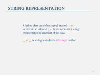 STRING REPRESENTATION

A Python class can define special method __str__,
to provide an informal (i.e., human-readable) string
representation of an object of the class.
__str__ is analogous to Java’s toString() method.

11

 