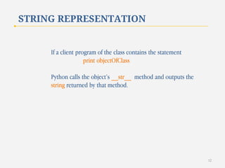 STRING REPRESENTATION

If a client program of the class contains the statement
print objectOfClass
Python calls the object’s __str__ method and outputs the
string returned by that method.

12

 