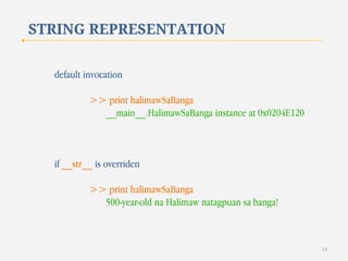 STRING REPRESENTATION
default invocation
>> print halimawSaBanga
__main__.HalimawSaBanga instance at 0x0204E120

if __str__ is overriden
>> print halimawSaBanga
500-year-old na Halimaw natagpuan sa banga!

14

 