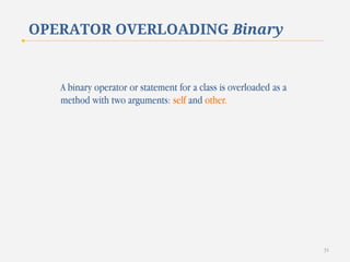 OPERATOR OVERLOADING Binary

A binary operator or statement for a class is overloaded as a
method with two arguments: self and other.

31

 