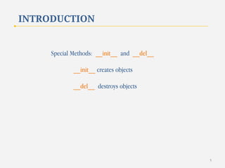 INTRODUCTION

Special Methods: __init__ and __del__
__init__ creates objects
__del__ destroys objects

5

 
