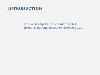INTRODUCTION

For faster development, reuse, modify, or extend
the built-in attributes, methods & operators of a Class.

7

 