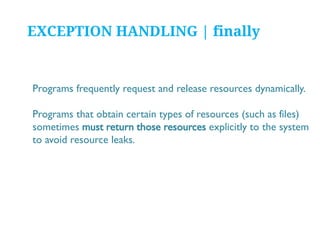 EXCEPTION HANDLING | finally

Programs frequently request and release resources dynamically.
Programs that obtain certain types of resources (such as files)
sometimes must return those resources explicitly to the system
to avoid resource leaks.

 