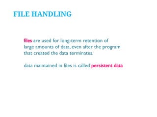 FILE HANDLING

files are used for long-term retention of
large amounts of data, even after the program
that created the data terminates.
data maintained in files is called persistent data

 
