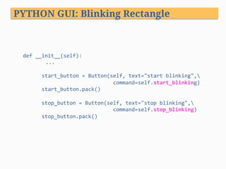 PYTHON GUI: Blinking Rectangle
def	__init__(self):	
	...	
	
						start_button	=	Button(self,	text="start	blinking",	
																													command=self.start_blinking)	
						start_button.pack()	
	
						stop_button	=	Button(self,	text="stop	blinking",	
																													command=self.stop_blinking)	
						stop_button.pack()	
 