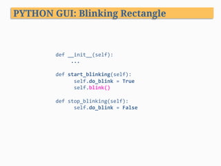 PYTHON GUI: Blinking Rectangle
def	__init__(self):	
					...	
	
def	start_blinking(self):	
						self.do_blink	=	True	
						self.blink()	
	
def	stop_blinking(self):	
						self.do_blink	=	False	
	
					
 