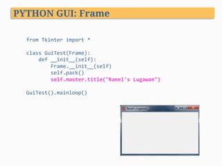 from	Tkinter	import	*	
	
class	GuiTest(Frame):	
				def	__init__(self):	
								Frame.__init__(self)	
								self.pack()	
								self.master.title("Ranel's	Lugawan")	
	
GuiTest().mainloop()	
PYTHON GUI: Frame
 