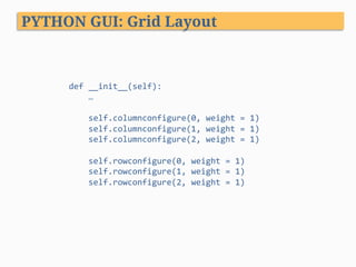 def	__init__(self):	
				…	
	
				self.columnconfigure(0,	weight	=	1)	
				self.columnconfigure(1,	weight	=	1)	
				self.columnconfigure(2,	weight	=	1)	
	
				self.rowconfigure(0,	weight	=	1)	
				self.rowconfigure(1,	weight	=	1)	
				self.rowconfigure(2,	weight	=	1)	
PYTHON GUI: Grid Layout
 