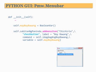def	__init__(self):	
					…				
		
				self.mayBoyBawang	=	BooleanVar()	
	
				self.sabitanNgPaninda.addmenuitem("Chichiria",		 									
"checkbutton",	label	=	"Boy	Bawang",	
											command	=	self.idagdagAngBoyBawang,	 											
											variable	=	self.mayBoyBawang)									
PYTHON GUI: Pmw.Menubar
 