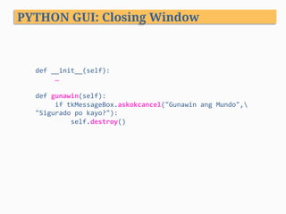 def	__init__(self):	
					…				
		
def	gunawin(self):	
					if	tkMessageBox.askokcancel("Gunawin	ang	Mundo",	 	
"Sigurado	po	kayo?"):	
									self.destroy()	
PYTHON GUI: Closing Window
 