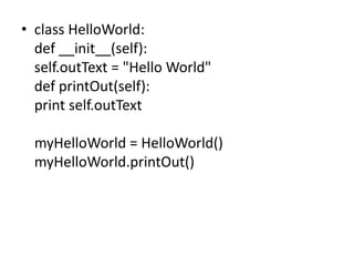 • class HelloWorld:
def __init__(self):
self.outText = "Hello World"
def printOut(self):
print self.outText
myHelloWorld = HelloWorld()
myHelloWorld.printOut()
 