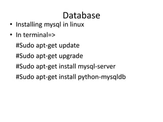 Database
• Installing mysql in linux
• In terminal=>
#Sudo apt-get update
#Sudo apt-get upgrade
#Sudo apt-get install mysql-server
#Sudo apt-get install python-mysqldb
 