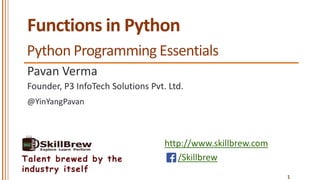 http://www.skillbrew.com
/SkillbrewTalent brewed by the
industry itself
Functions in Python
Pavan Verma
@YinYangPavan
1
Founder, P3 InfoTech Solutions Pvt. Ltd.
Python Programming Essentials
 