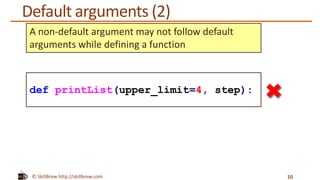 © SkillBrew http://skillbrew.com
Default arguments (2)
10
A non-default argument may not follow default
arguments while defining a function
def printList(upper_limit=4, step):
 