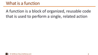 © SkillBrew http://skillbrew.com
What is a function
A function is a block of organized, reusable code
that is used to perform a single, related action
2
 