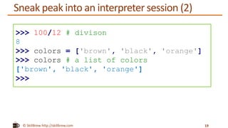 © SkillBrew http://skillbrew.com
Sneak peak into an interpreter session (2)
19
>>> 100/12 # divison
8
>>> colors = ['brown', 'black', 'orange']
>>> colors # a list of colors
['brown', 'black', 'orange']
>>>
 