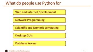 © SkillBrew http://skillbrew.com
What do people use Python for
7
Web and Internet Development
Desktop GUIs
Scientific and Numeric computing
Network Programming
Database Access
 