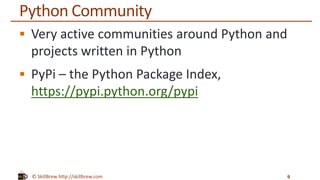 © SkillBrew http://skillbrew.com
Python Community
 Very active communities around Python and
projects written in Python
 PyPi – the Python Package Index,
https://pypi.python.org/pypi
9
 