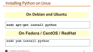 © SkillBrew http://skillbrew.com
Installing Python on Linux
On Debian and Ubuntu
3
sudo apt-get install python
On Fedora / CentOS / RedHat
sudo yum install python
 