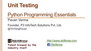 http://www.skillbrew.com
/SkillbrewTalent brewed by the
industry itself
Unit Testing
Pavan Verma
@YinYangPavan
Founder, P3 InfoTech Solutions Pvt. Ltd.
Python Programming Essentials
 