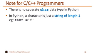 © SkillBrew http://skillbrew.com
Note for C/C++ Programmers
 There is no separate char data type in Python
 In Python, a character is just a string of length 1
eg: text ='f'
10
 
