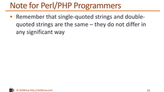 © SkillBrew http://skillbrew.com
Note for Perl/PHP Programmers
 Remember that single-quoted strings and double-
quoted strings are the same – they do not differ in
any significant way
11
 
