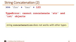 © SkillBrew http://skillbrew.com
String Concatenation (2)
13
>>> 'foo' + 'bar' + 123
TypeError: cannot concatenate 'str' and
'int' objects
string concatenation does not works with other types
 