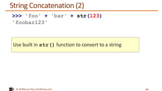 © SkillBrew http://skillbrew.com
String Concatenation (2)
14
>>> 'foo' + 'bar' + str(123)
'foobar123'
Use built in str() function to convert to a string
 