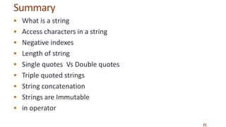 Summary
 What is a string
 Access characters in a string
 Negative indexes
 Length of string
 Single quotes Vs Double quotes
 Triple quoted strings
 String concatenation
 Strings are Immutable
 in operator
21
 