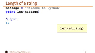 © SkillBrew http://skillbrew.com
Length of a string
5
message = 'Welcome to Python'
print len(message)
Output:
17
len(string)
 