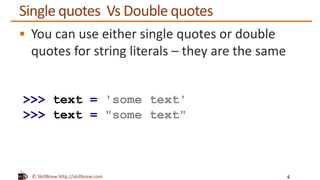 © SkillBrew http://skillbrew.com
Single quotes Vs Double quotes
 You can use either single quotes or double
quotes for string literals – they are the same
6
>>> text = 'some text'
>>> text = "some text"
 