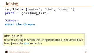 © SkillBrew http://skillbrew.com
Joining
14
seq_list = ['enter', 'the', 'dragon']
print ''.join(seq_list)
Output:
enter the dragon
str.join()
returns a string in which the string elements of sequence have
been joined by str separator
 