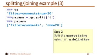 © SkillBrew http://skillbrew.com
splitting/joining example (3)
18
>>> qs
'filter=comments&num=20'
>>>params = qs.split('&')
>>> params
['filter=comments', 'num=20']
Step 2
Split the querystring
using '&' as delimiter
 