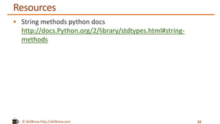 © SkillBrew http://skillbrew.com
Resources
 String methods python docs
http://docs.Python.org/2/library/stdtypes.html#string-
methods
22
 
