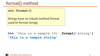 © SkillBrew http://skillbrew.com
format() method
5
>>> 'this is a sample {0}'.format('string')
'this is a sample string'
str.format()
Strings have an inbuilt method format
used to format strings
 