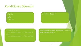 Conditional Operator
18
y = 1 if x > 0 else -1if x > 0:
y = 1
else:
y = -1
if num % 2 == 0:
print(str(num) + “is even”)
else:
print(str(num) + “is odd”);
print("number is even" if (number % 2 == 0)
else "number is odd")
 