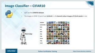 Python Certification Training https://www.edureka.co/python
Image Classifier – CIFAR10
• Let’s use the CIFAR10 dataset.
• The images in CIFAR-10 are of size 3x32x32, i.e. 3-channel colour images of 32x32 pixels in size.
 
