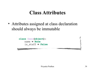 Class Attributes
• Attributes assigned at class declaration
should always be immutable
Priyanka Pradhan 38
 