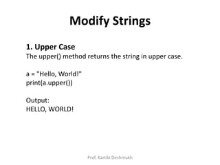 Modify Strings
1. Upper Case
The upper() method returns the string in upper case.
a = "Hello, World!"
print(a.upper())
Output:
HELLO, WORLD!
Prof. Kartiki Deshmukh
 