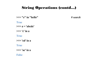 String Operations (contd...)
>>> "e" in "hello"
True
>>> a = 'abcde'
>>> 'c' in a
True
>>> 'cd' in a
True
>>> 'ac' in a
False

# search

 