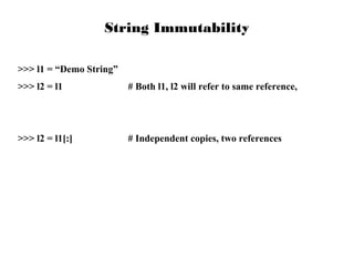 String Immutability
>>> l1 = “Demo String”
>>> l2 = l1

# Both l1, l2 will refer to same reference,
l1

>>> l2 = l1[:]

# Independent copies, two references

 